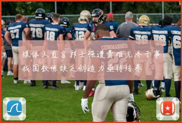 媒体人直言郭士强遭责难无济于事我国教练缺乏创造力亟待培养