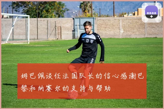 姆巴佩谈任法国队长的信心感谢巴黎和纳赛尔的支持与帮助