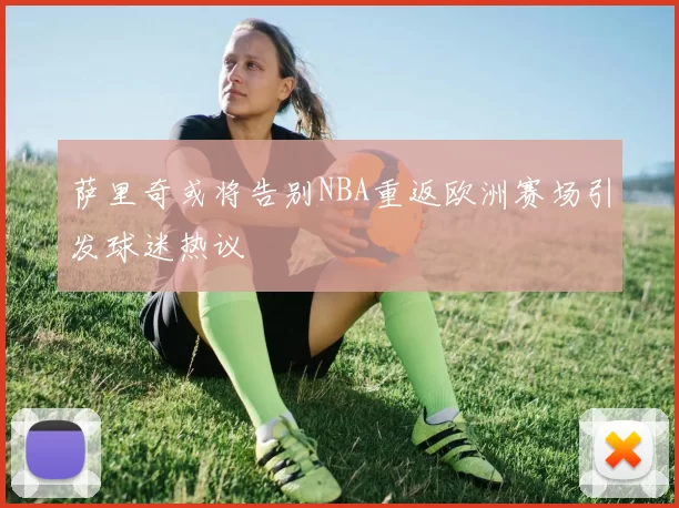 萨里奇或将告别NBA重返欧洲赛场引发球迷热议