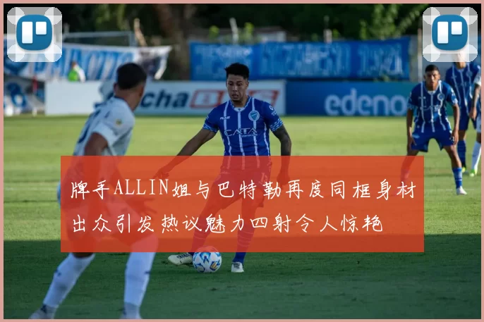 牌手ALLIN姐与巴特勒再度同框身材出众引发热议魅力四射令人惊艳