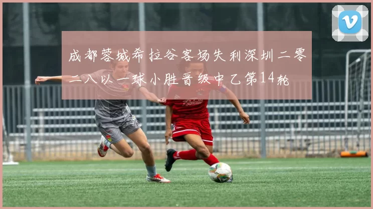 成都蓉城希拉谷客场失利深圳二零二八以一球小胜晋级中乙第14轮