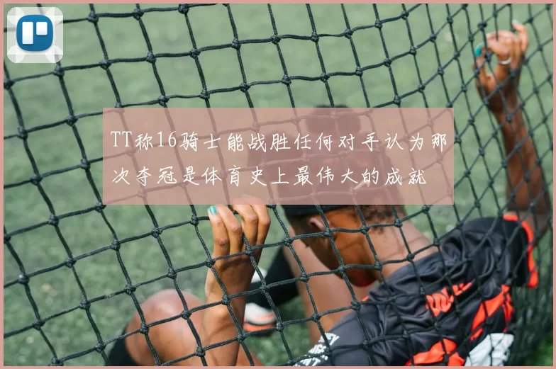 TT称16骑士能战胜任何对手认为那次夺冠是体育史上最伟大的成就