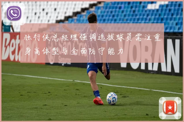 独行侠总经理强调选拔球员需注重身高体型与全面防守能力