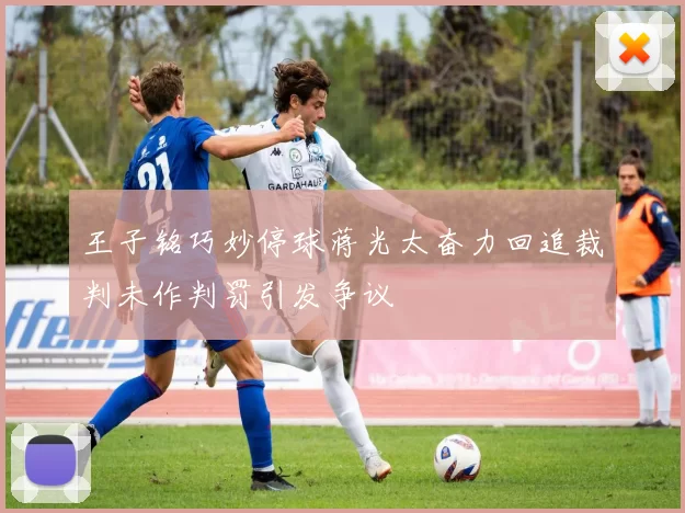 王子铭巧妙停球蒋光太奋力回追裁判未作判罚引发争议