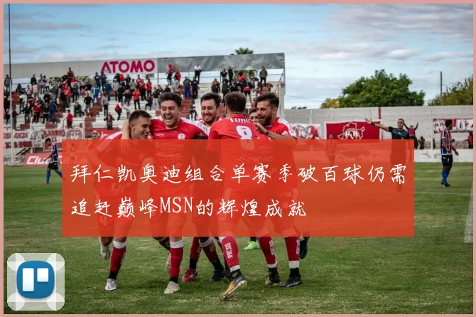 拜仁凯奥迪组合单赛季破百球仍需追赶巅峰MSN的辉煌成就