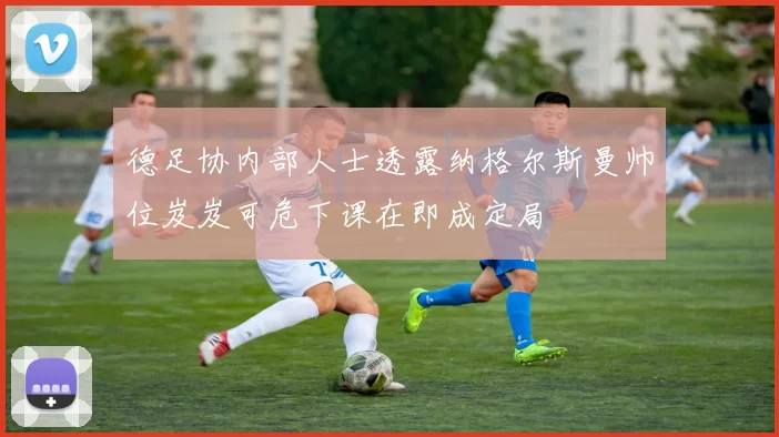 德足协内部人士透露纳格尔斯曼帅位岌岌可危下课在即成定局