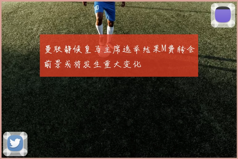 曼联静候皇马主席选举结果M费转会前景或将发生重大变化