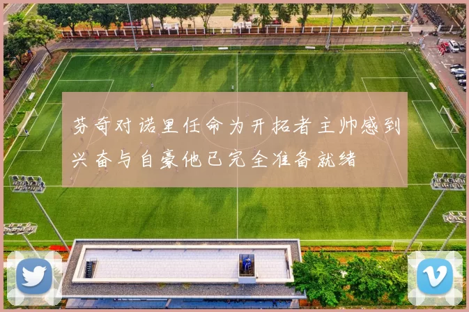 芬奇对诺里任命为开拓者主帅感到兴奋与自豪他已完全准备就绪