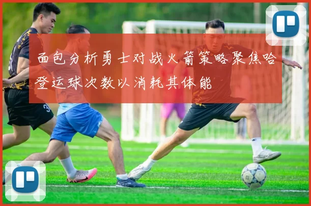 面包分析勇士对战火箭策略聚焦哈登运球次数以消耗其体能