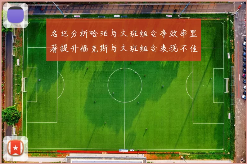 名记分析哈珀与文班组合净效率显著提升福克斯与文班组合表现不佳差距明显
