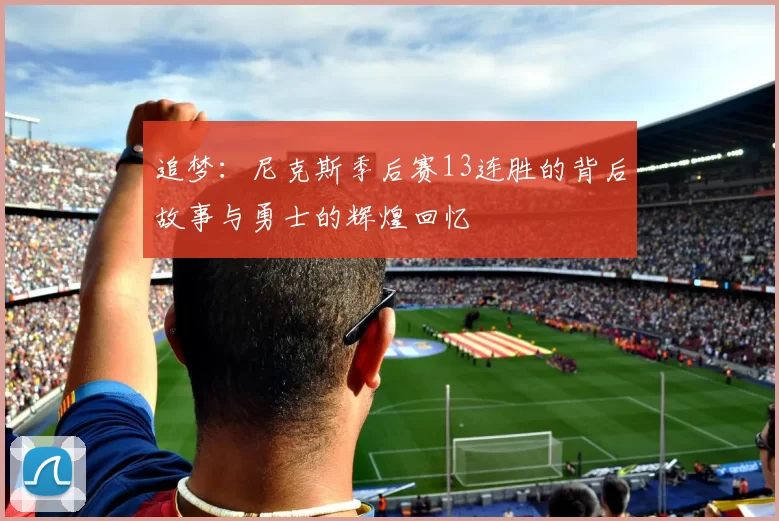 追梦：尼克斯季后赛13连胜的背后故事与勇士的辉煌回忆