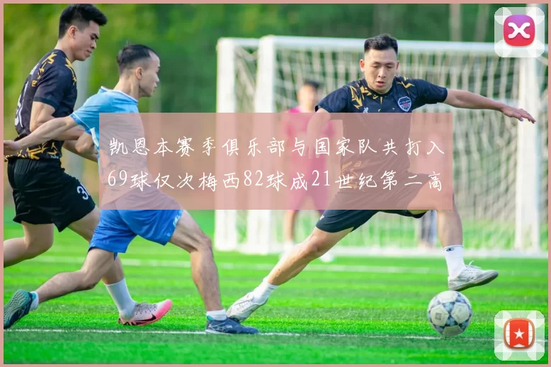 凯恩本赛季俱乐部与国家队共打入69球仅次梅西82球成21世纪第二高纪录