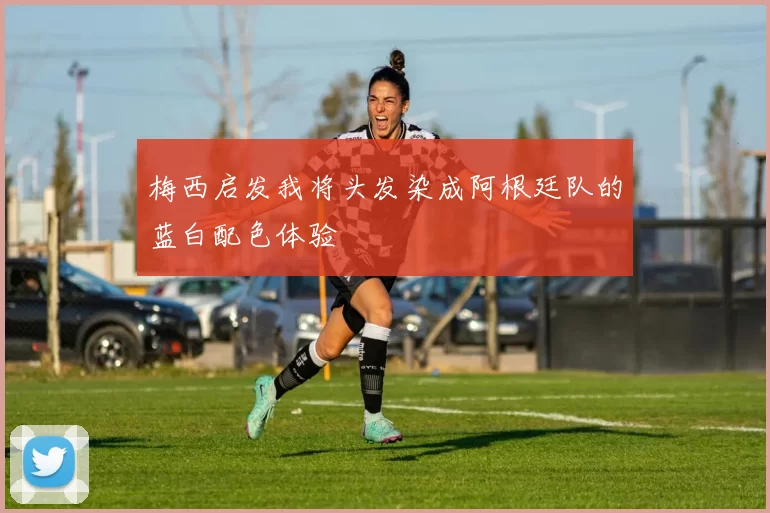 梅西启发我将头发染成阿根廷队的蓝白配色体验