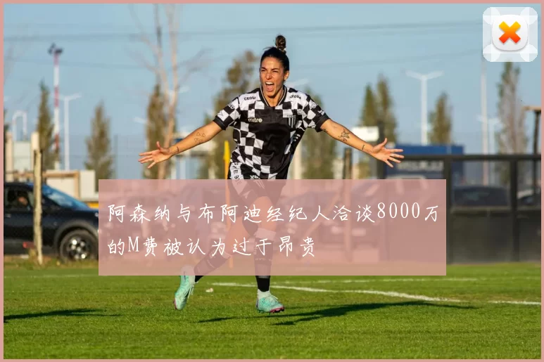 阿森纳与布阿迪经纪人洽谈8000万的M费被认为过于昂贵